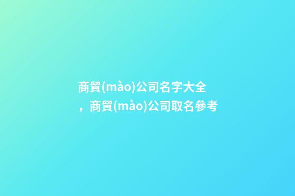 商貿(mào)公司名字大全，商貿(mào)公司取名參考